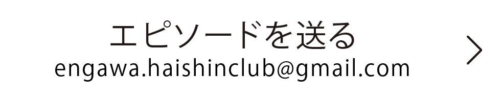 エピソードを送る （engawa.haishinclub@gmail.com<担当：藤野>）